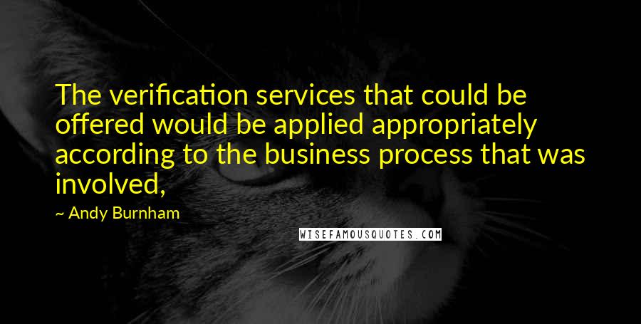 Andy Burnham Quotes: The verification services that could be offered would be applied appropriately according to the business process that was involved,