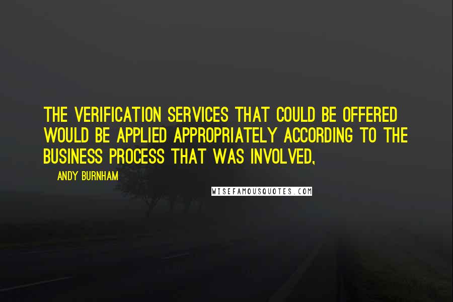 Andy Burnham Quotes: The verification services that could be offered would be applied appropriately according to the business process that was involved,