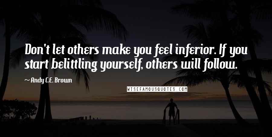 Andy C.E. Brown Quotes: Don't let others make you feel inferior. If you start belittling yourself, others will follow.