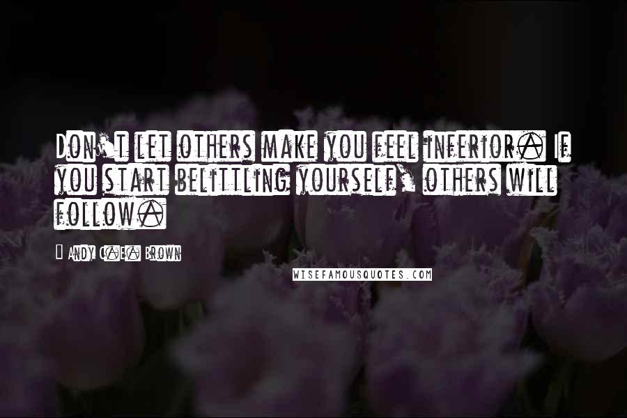 Andy C.E. Brown Quotes: Don't let others make you feel inferior. If you start belittling yourself, others will follow.
