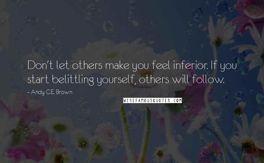 Andy C.E. Brown Quotes: Don't let others make you feel inferior. If you start belittling yourself, others will follow.