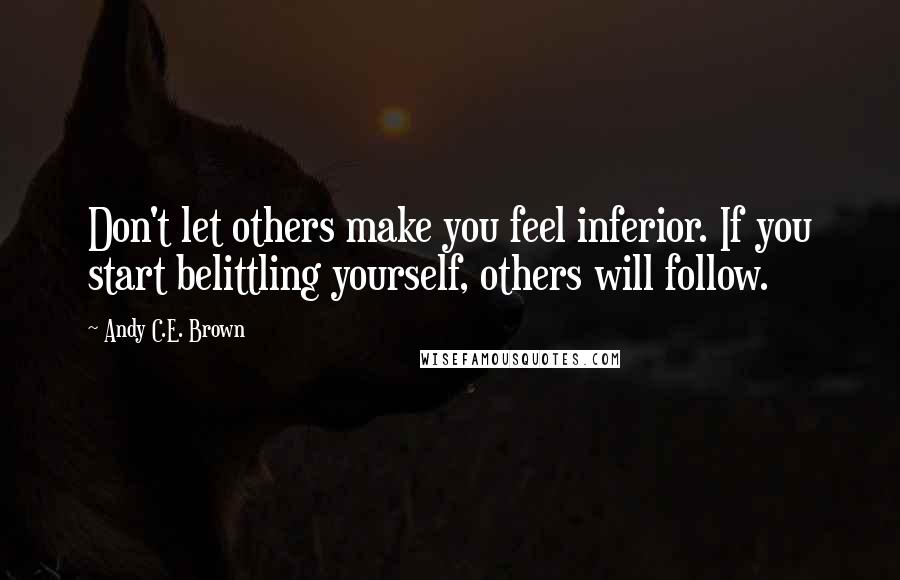 Andy C.E. Brown Quotes: Don't let others make you feel inferior. If you start belittling yourself, others will follow.