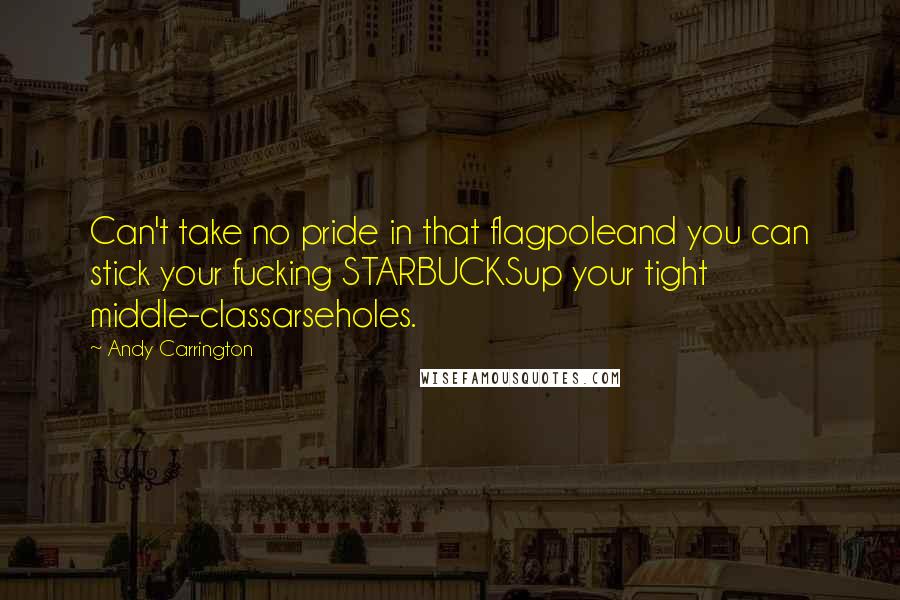 Andy Carrington Quotes: Can't take no pride in that flagpoleand you can stick your fucking STARBUCKSup your tight middle-classarseholes.