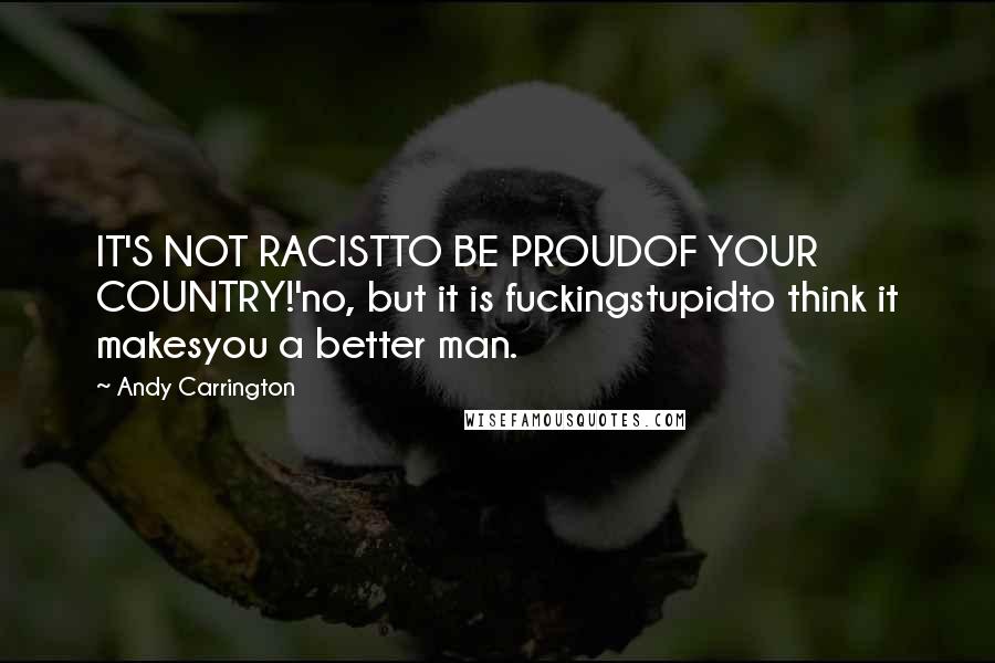 Andy Carrington Quotes: IT'S NOT RACISTTO BE PROUDOF YOUR COUNTRY!'no, but it is fuckingstupidto think it makesyou a better man.