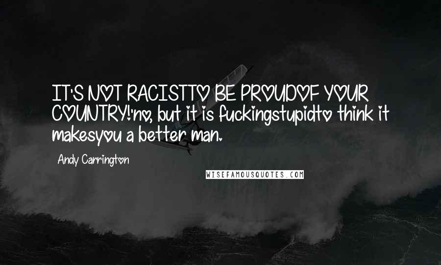 Andy Carrington Quotes: IT'S NOT RACISTTO BE PROUDOF YOUR COUNTRY!'no, but it is fuckingstupidto think it makesyou a better man.