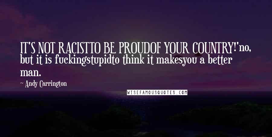 Andy Carrington Quotes: IT'S NOT RACISTTO BE PROUDOF YOUR COUNTRY!'no, but it is fuckingstupidto think it makesyou a better man.