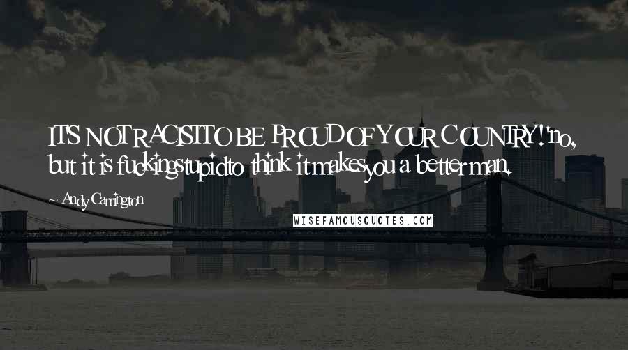 Andy Carrington Quotes: IT'S NOT RACISTTO BE PROUDOF YOUR COUNTRY!'no, but it is fuckingstupidto think it makesyou a better man.