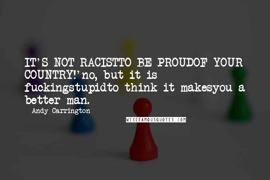 Andy Carrington Quotes: IT'S NOT RACISTTO BE PROUDOF YOUR COUNTRY!'no, but it is fuckingstupidto think it makesyou a better man.