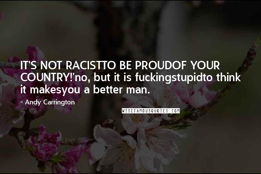 Andy Carrington Quotes: IT'S NOT RACISTTO BE PROUDOF YOUR COUNTRY!'no, but it is fuckingstupidto think it makesyou a better man.