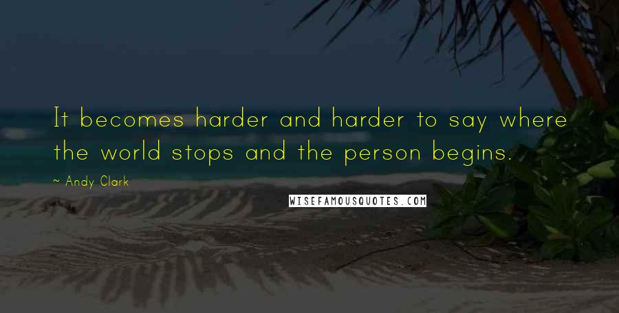 Andy Clark Quotes: It becomes harder and harder to say where the world stops and the person begins.