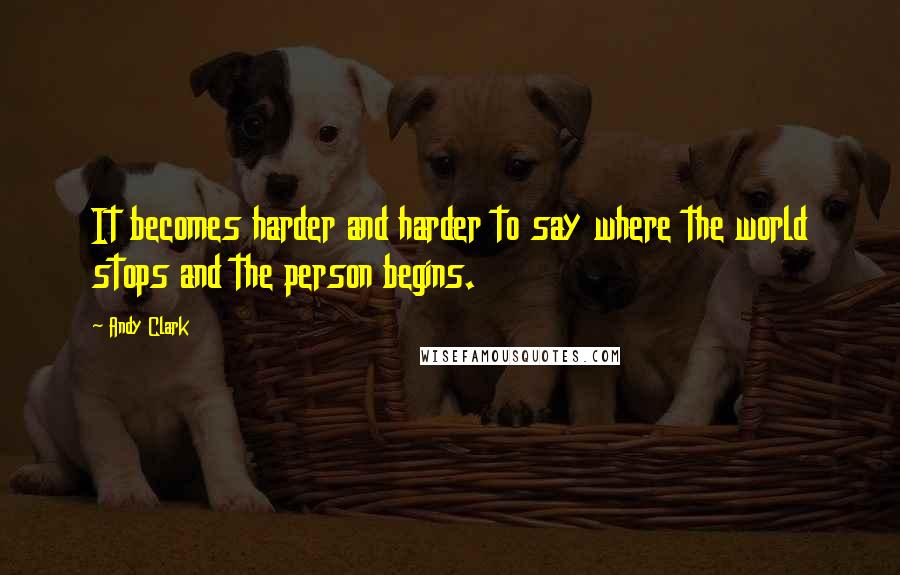 Andy Clark Quotes: It becomes harder and harder to say where the world stops and the person begins.