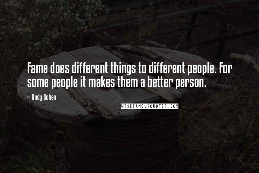 Andy Cohen Quotes: Fame does different things to different people. For some people it makes them a better person.