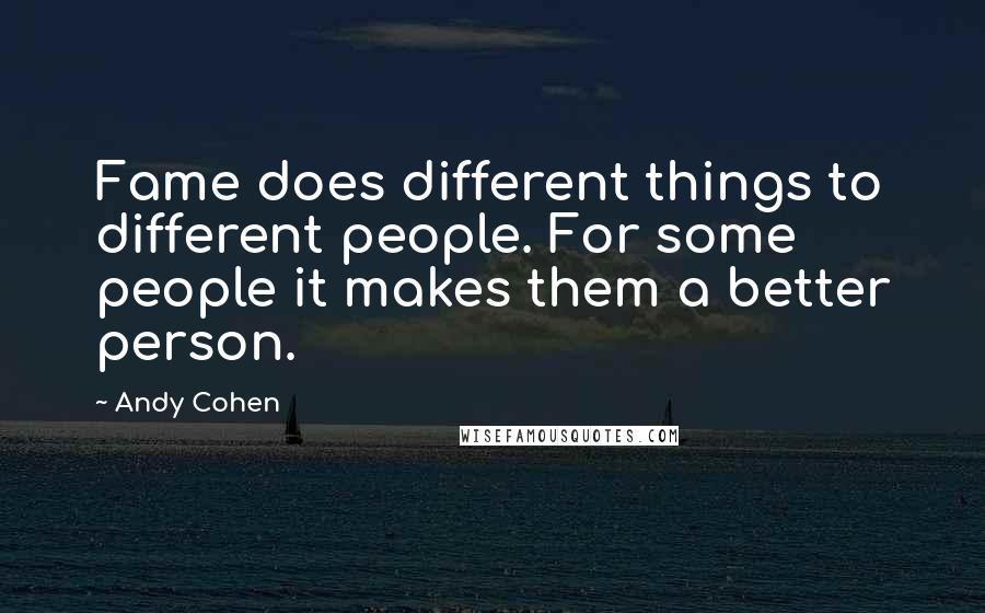 Andy Cohen Quotes: Fame does different things to different people. For some people it makes them a better person.