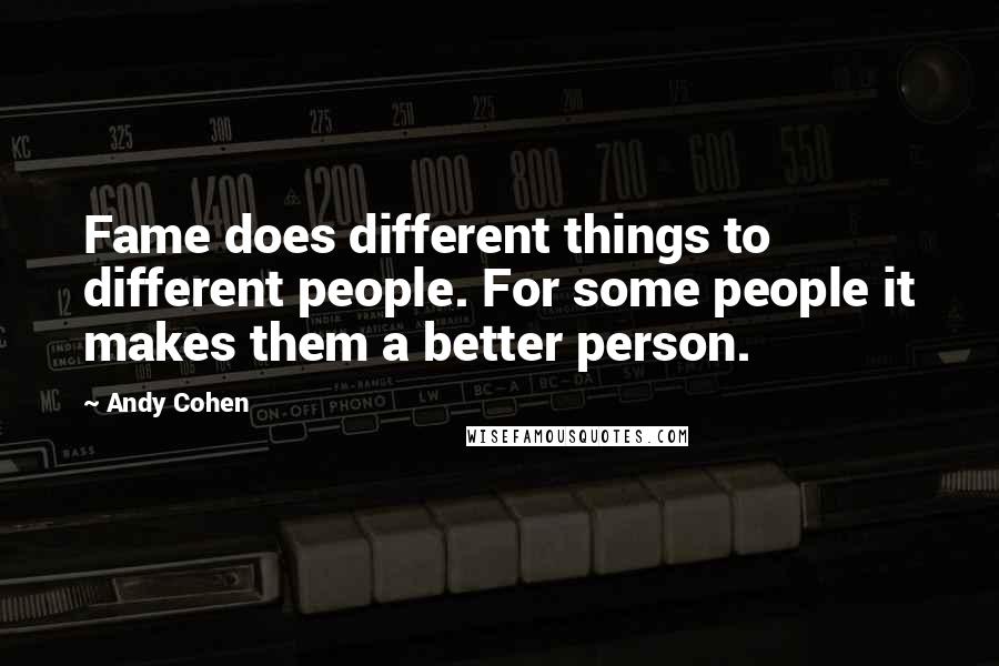 Andy Cohen Quotes: Fame does different things to different people. For some people it makes them a better person.