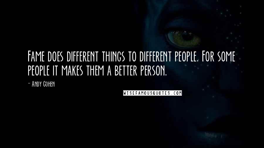 Andy Cohen Quotes: Fame does different things to different people. For some people it makes them a better person.