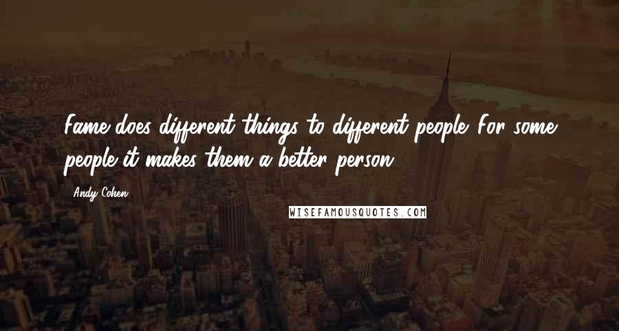Andy Cohen Quotes: Fame does different things to different people. For some people it makes them a better person.