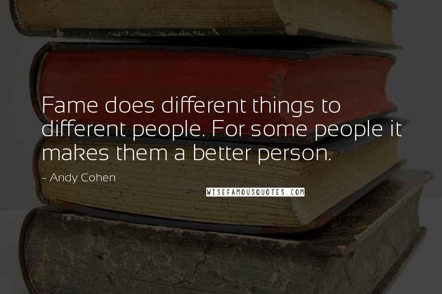 Andy Cohen Quotes: Fame does different things to different people. For some people it makes them a better person.