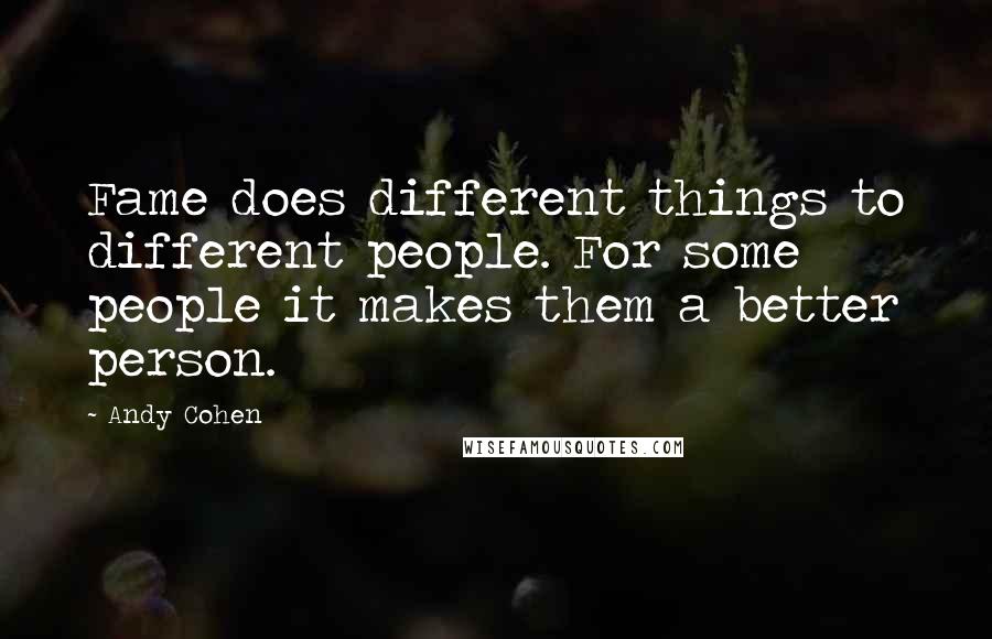 Andy Cohen Quotes: Fame does different things to different people. For some people it makes them a better person.