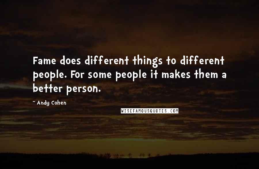 Andy Cohen Quotes: Fame does different things to different people. For some people it makes them a better person.