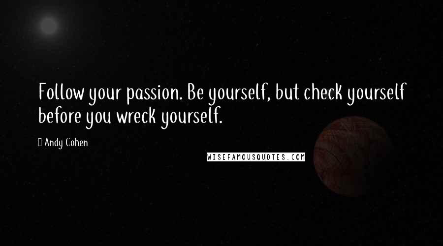Andy Cohen Quotes: Follow your passion. Be yourself, but check yourself before you wreck yourself.