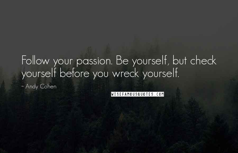 Andy Cohen Quotes: Follow your passion. Be yourself, but check yourself before you wreck yourself.