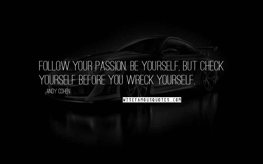 Andy Cohen Quotes: Follow your passion. Be yourself, but check yourself before you wreck yourself.