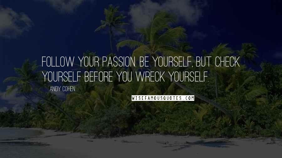 Andy Cohen Quotes: Follow your passion. Be yourself, but check yourself before you wreck yourself.