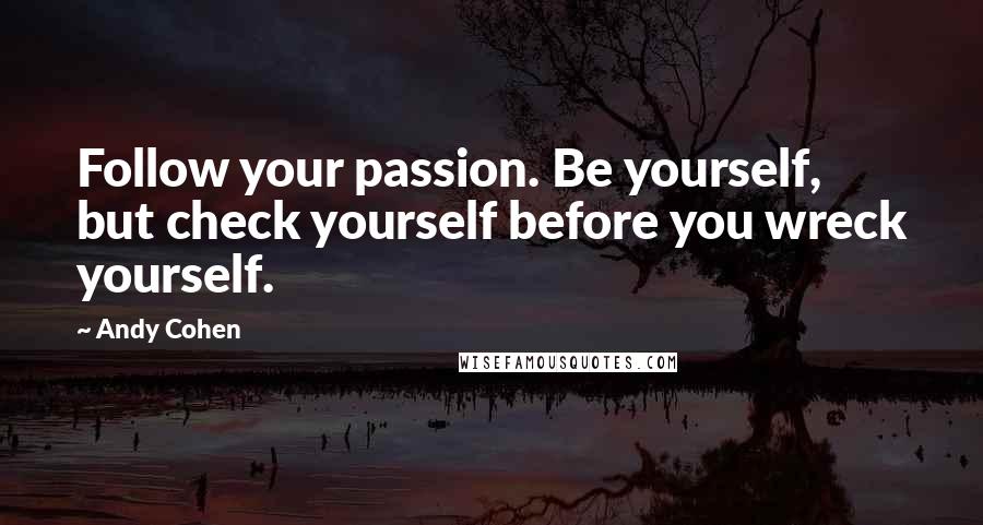 Andy Cohen Quotes: Follow your passion. Be yourself, but check yourself before you wreck yourself.