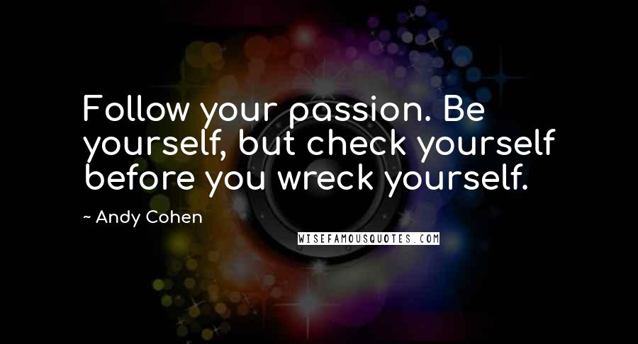 Andy Cohen Quotes: Follow your passion. Be yourself, but check yourself before you wreck yourself.