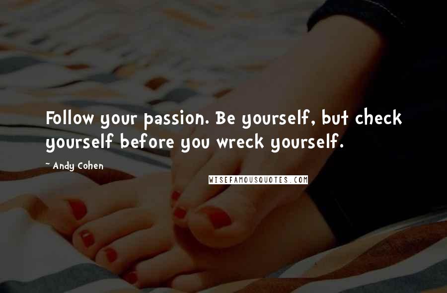 Andy Cohen Quotes: Follow your passion. Be yourself, but check yourself before you wreck yourself.