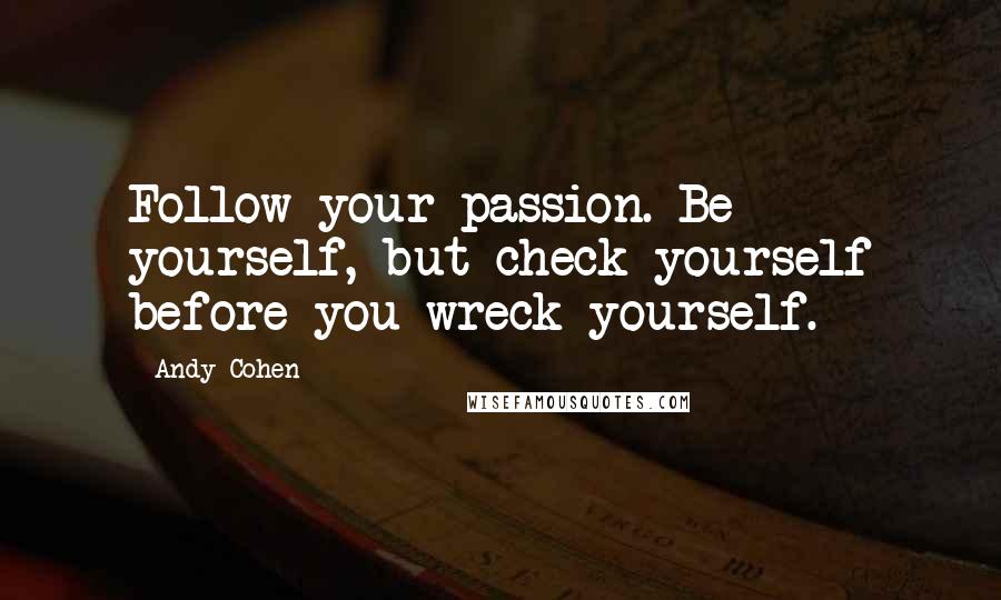 Andy Cohen Quotes: Follow your passion. Be yourself, but check yourself before you wreck yourself.