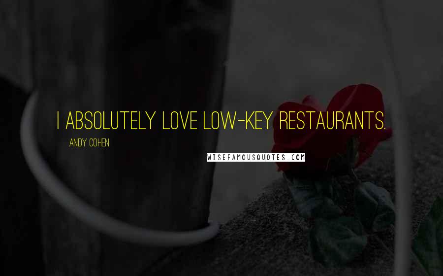 Andy Cohen Quotes: I absolutely love low-key restaurants.