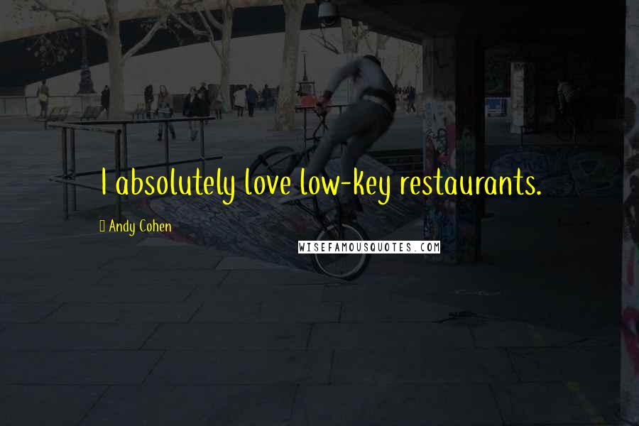 Andy Cohen Quotes: I absolutely love low-key restaurants.
