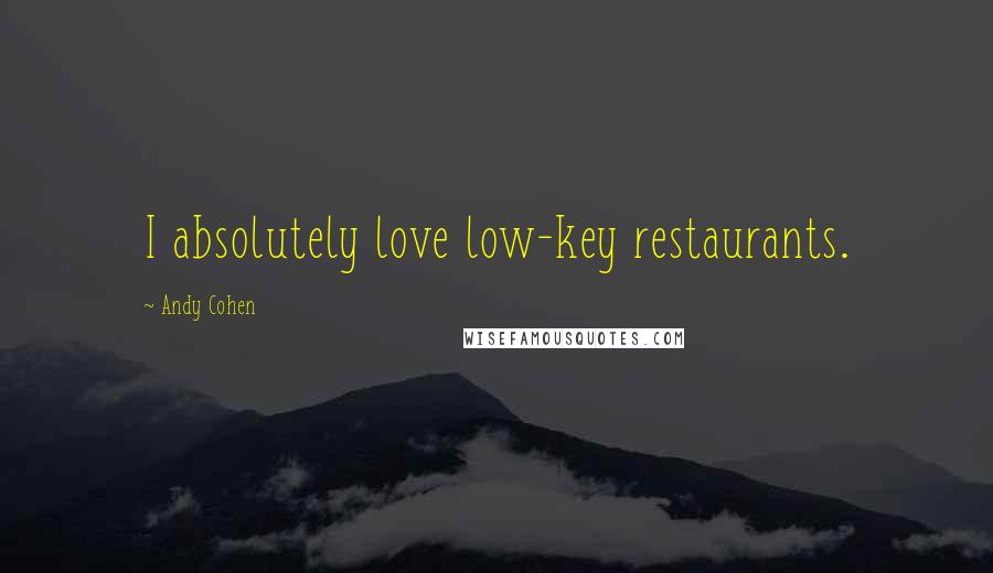 Andy Cohen Quotes: I absolutely love low-key restaurants.