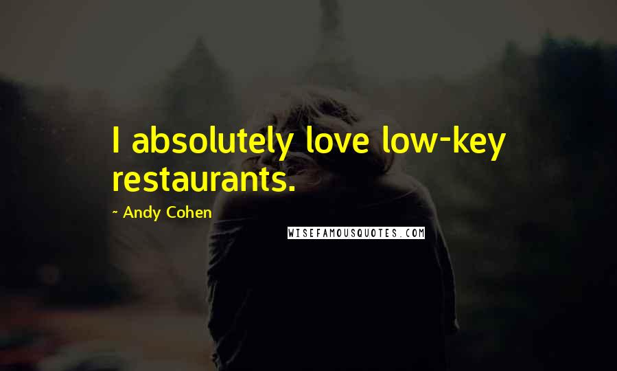 Andy Cohen Quotes: I absolutely love low-key restaurants.