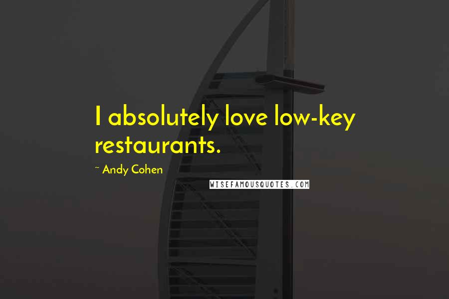 Andy Cohen Quotes: I absolutely love low-key restaurants.