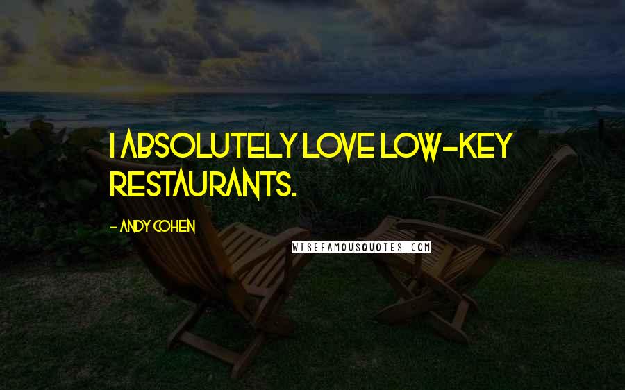 Andy Cohen Quotes: I absolutely love low-key restaurants.