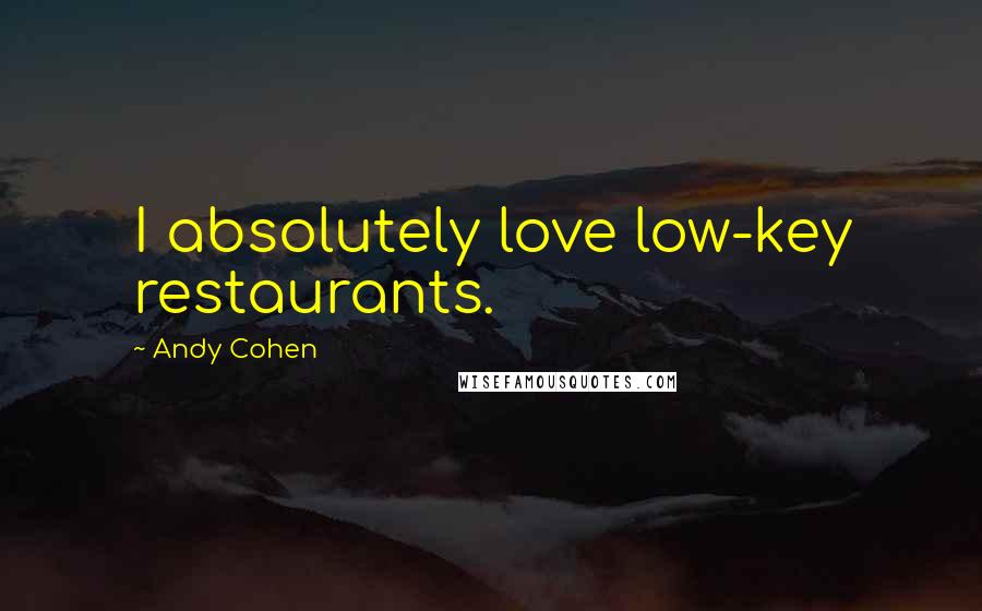 Andy Cohen Quotes: I absolutely love low-key restaurants.