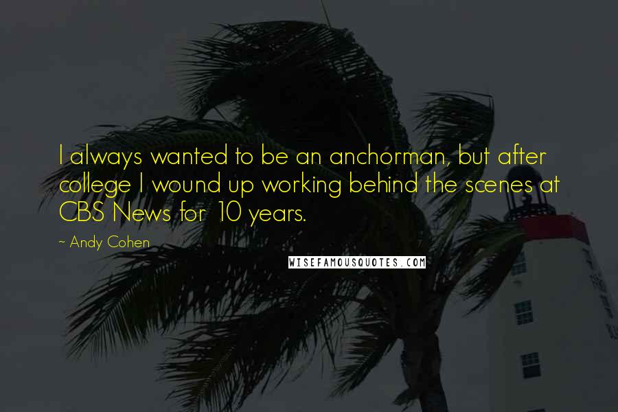 Andy Cohen Quotes: I always wanted to be an anchorman, but after college I wound up working behind the scenes at CBS News for 10 years.