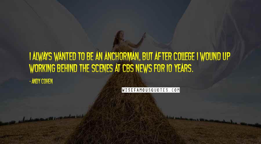 Andy Cohen Quotes: I always wanted to be an anchorman, but after college I wound up working behind the scenes at CBS News for 10 years.