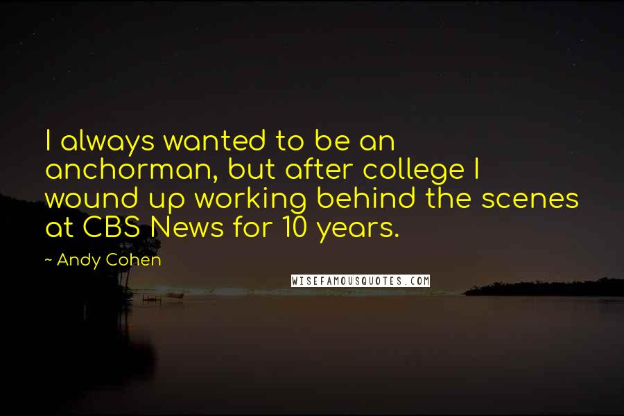 Andy Cohen Quotes: I always wanted to be an anchorman, but after college I wound up working behind the scenes at CBS News for 10 years.