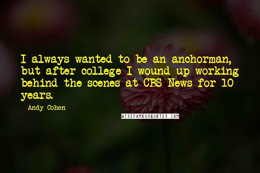 Andy Cohen Quotes: I always wanted to be an anchorman, but after college I wound up working behind the scenes at CBS News for 10 years.