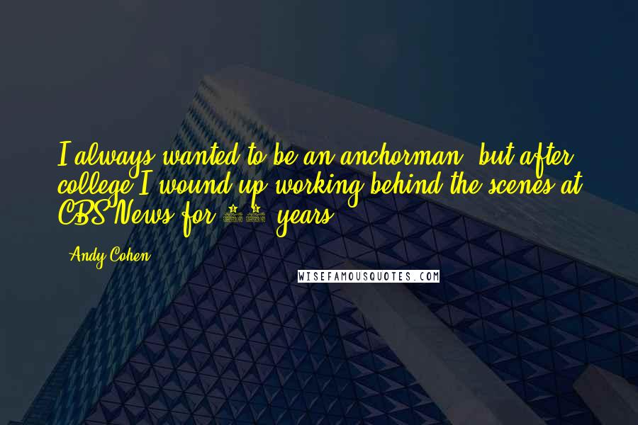 Andy Cohen Quotes: I always wanted to be an anchorman, but after college I wound up working behind the scenes at CBS News for 10 years.