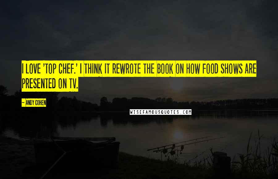 Andy Cohen Quotes: I love 'Top Chef.' I think it rewrote the book on how food shows are presented on TV.