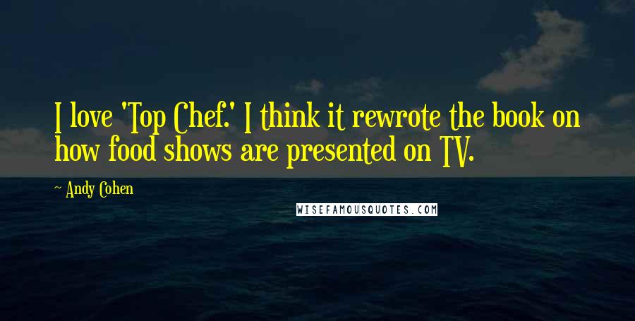 Andy Cohen Quotes: I love 'Top Chef.' I think it rewrote the book on how food shows are presented on TV.