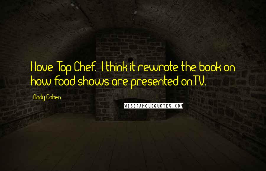 Andy Cohen Quotes: I love 'Top Chef.' I think it rewrote the book on how food shows are presented on TV.