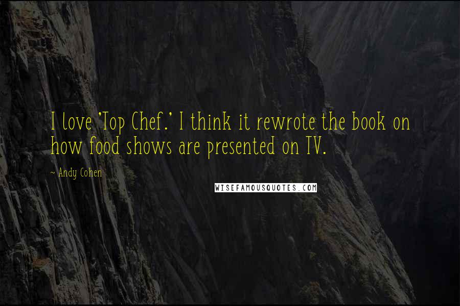 Andy Cohen Quotes: I love 'Top Chef.' I think it rewrote the book on how food shows are presented on TV.