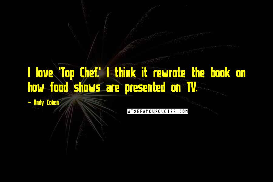 Andy Cohen Quotes: I love 'Top Chef.' I think it rewrote the book on how food shows are presented on TV.