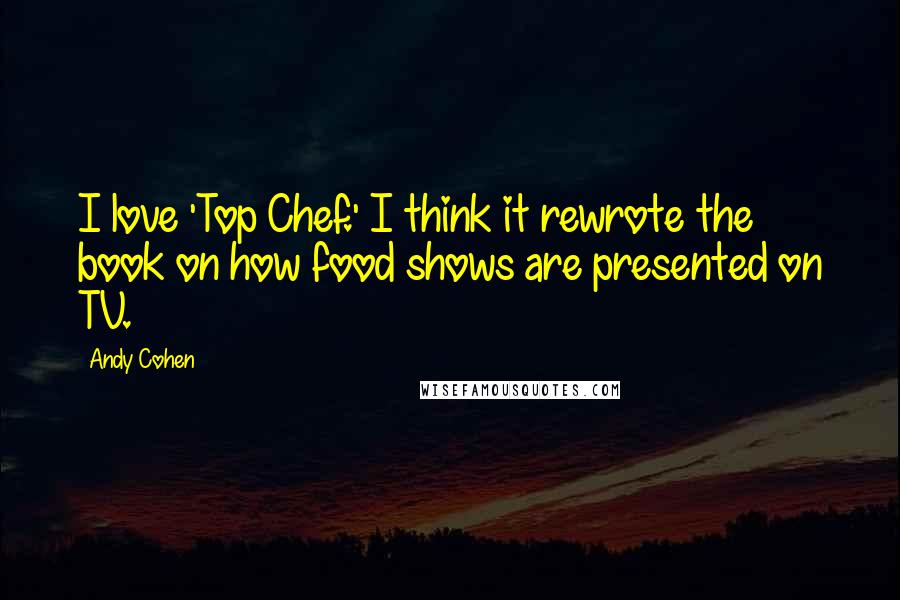 Andy Cohen Quotes: I love 'Top Chef.' I think it rewrote the book on how food shows are presented on TV.