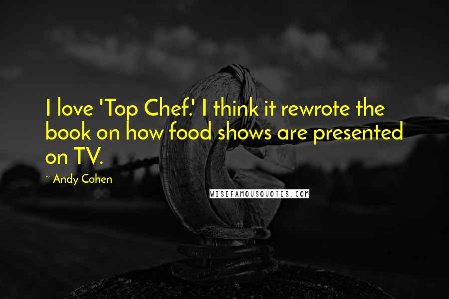 Andy Cohen Quotes: I love 'Top Chef.' I think it rewrote the book on how food shows are presented on TV.